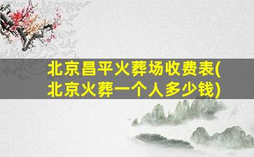 北京昌平火葬场收费表(北京火葬一个人多少钱)