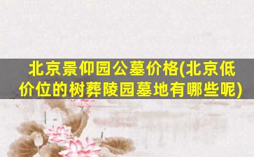 北京景仰园公墓价格(北京低价位的树葬陵园墓地有哪些呢)