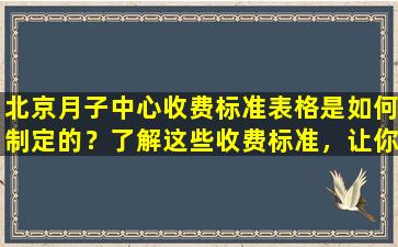 北京月子中心收费标准表格是如何制定的？了解这些收费标准，让你更省钱！