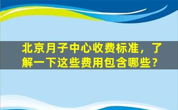 北京月子中心收费标准，了解一下这些费用包含哪些？