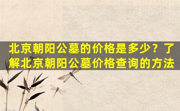 北京朝阳公墓的价格是多少？了解北京朝阳公墓价格查询的方法
