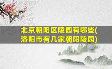 北京朝阳区陵园有哪些(洛阳市有几家朝阳陵园)