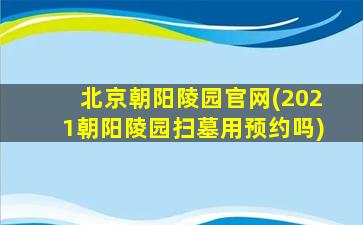 北京朝阳陵园官网(2021朝阳陵园扫墓用预约吗)