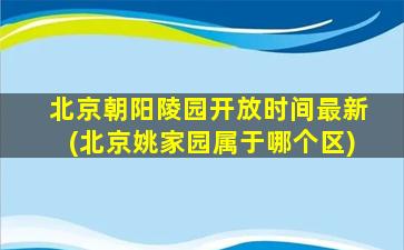 北京朝阳陵园开放时间最新(北京姚家园属于哪个区)