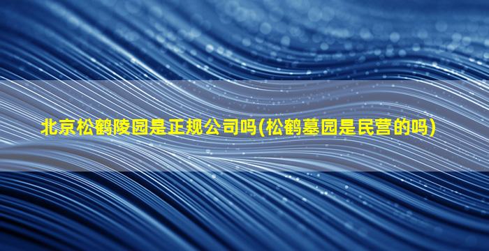 北京松鹤陵园是正规公司吗(松鹤墓园是民营的吗)