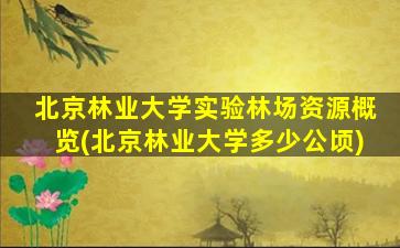 北京林业大学实验林场资源概览(北京林业大学多少公顷)