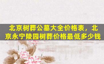 北京树葬公墓大全价格表，北京永宁陵园树葬价格最低多少钱