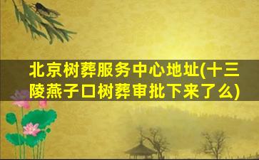 北京树葬服务中心地址(十三陵燕子口树葬审批下来了么)