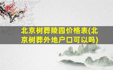 北京树葬陵园价格表(北京树葬外地户口可以吗)
