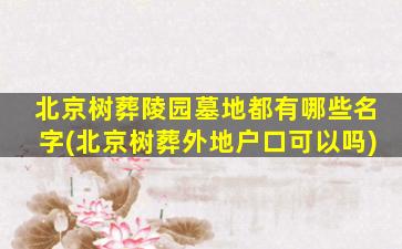 北京树葬陵园墓地都有哪些名字(北京树葬外地户口可以吗)