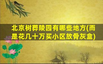 北京树葬陵园有哪些地方(而是花几十万买小区放骨灰盒)