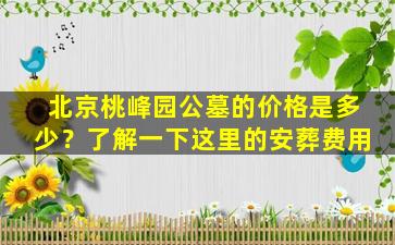 北京桃峰园公墓的价格是多少？了解一下这里的安葬费用