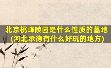 北京桃峰陵园是什么性质的墓地(河北承德有什么好玩的地方)