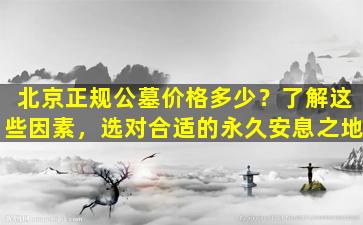 北京正规公墓价格多少？了解这些因素，选对合适的永久安息之地