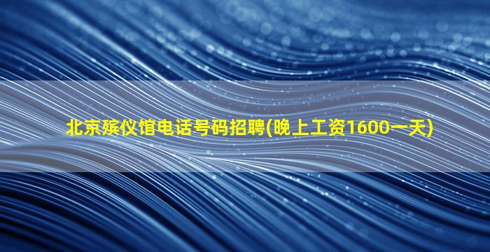 北京殡仪馆电话号码招聘(晚上工资1600一天)