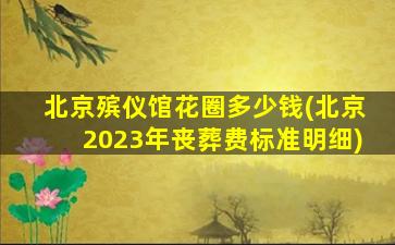 北京殡仪馆花圈多少钱(北京2023年丧葬费标准明细)