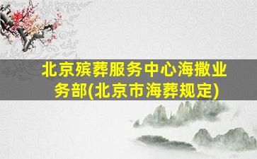 北京殡葬服务中心海撒业务部(北京市海葬规定)