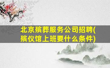 北京殡葬服务公司招聘(殡仪馆上班要什么条件)