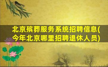 北京殡葬服务系统招聘信息(今年北京哪里招聘退休人员)