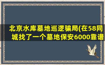 北京水库墓地巡逻骗局(在58同城找了一个墓地保安6000靠谱吗)