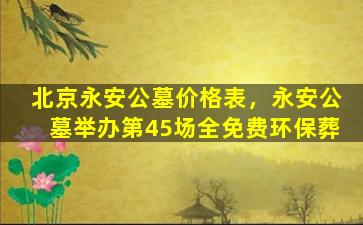 北京永安公墓价格表，永安公墓举办第45场全免费环保葬