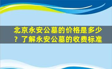 北京永安公墓的价格是多少？了解永安公墓的收费标准