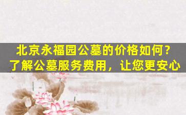 北京永福园公墓的价格如何？了解公墓服务费用，让您更安心