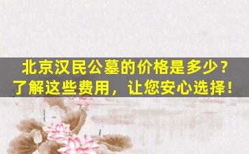 北京汉民公墓的价格是多少？了解这些费用，让您安心选择！