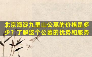 北京海淀九里山公墓的价格是多少？了解这个公墓的优势和服务
