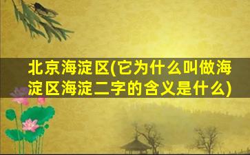 北京海淀区(它为什么叫做海淀区海淀二字的含义是什么)