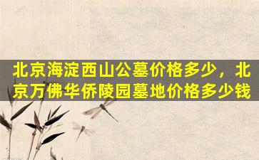 北京海淀西山公墓价格多少，北京万佛华侨陵园墓地价格多少钱