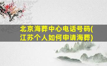 北京海葬中心电话号码(江苏个人如何申请海葬)