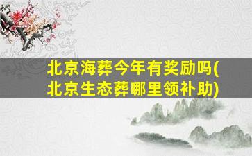 北京海葬今年有奖励吗(北京生态葬哪里领补助)