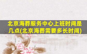 北京海葬服务中心上班时间是几点(北京海葬需要多长时间)