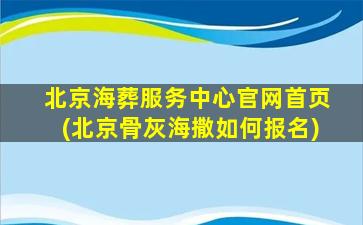 北京海葬服务中心官网首页(北京骨灰海撒如何报名)
