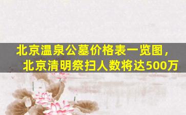 北京温泉公墓价格表一览图，北京清明祭扫人数将达500万