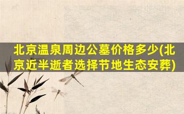 北京温泉周边公墓价格多少(北京近半逝者选择节地生态安葬)