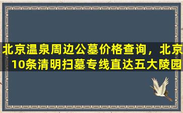 北京温泉周边公墓价格查询，北京10条清明扫墓专线直达五大陵园