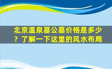 北京温泉墓公墓价格是多少？了解一下这里的风水布局