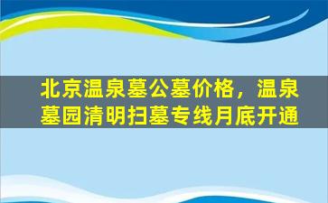 北京温泉墓公墓价格，温泉墓园清明扫墓专线月底开通