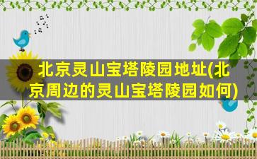 北京灵山宝塔陵园地址(北京周边的灵山宝塔陵园如何)