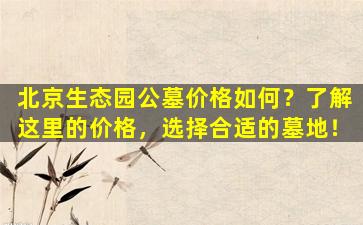 北京生态园公墓价格如何？了解这里的价格，选择合适的墓地！