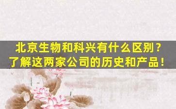 北京生物和科兴有什么区别？了解这两家公司的历史和产品！
