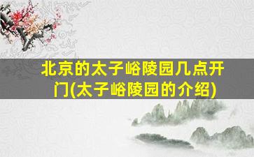 北京的太子峪陵园几点开门(太子峪陵园的介绍)