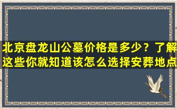 北京盘龙山公墓价格是多少？了解这些你就知道该怎么选择安葬地点！