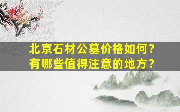 北京石材公墓价格如何？有哪些值得注意的地方？
