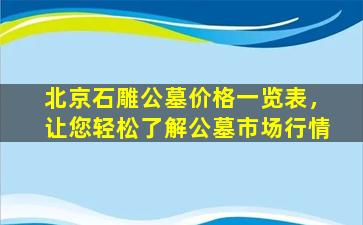 北京石雕公墓价格一览表，让您轻松了解公墓市场行情