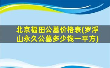 北京福田公墓价格表(罗浮山永久公墓多少钱一平方)