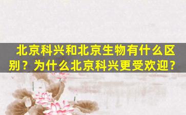 北京科兴和北京生物有什么区别？为什么北京科兴更受欢迎？