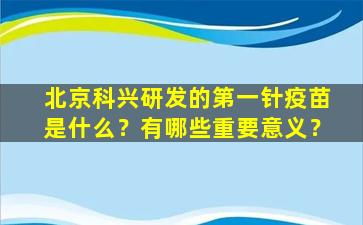 北京科兴研发的第一针疫苗是什么？有哪些重要意义？